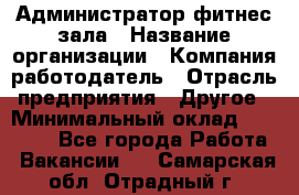 Администратор фитнес зала › Название организации ­ Компания-работодатель › Отрасль предприятия ­ Другое › Минимальный оклад ­ 23 000 - Все города Работа » Вакансии   . Самарская обл.,Отрадный г.